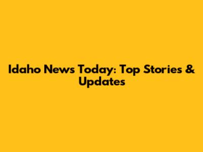 Idaho News Today: Top Stories & Updates