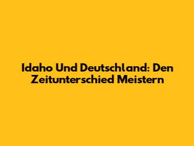 Idaho Und Deutschland: Den Zeitunterschied Meistern