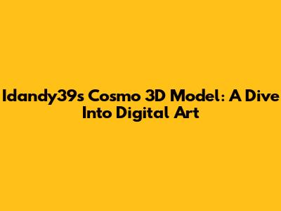 Idandy39s Cosmo 3D Model: A Dive Into Digital Art