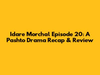 Idare Morchal Episode 20: A Pashto Drama Recap & Review