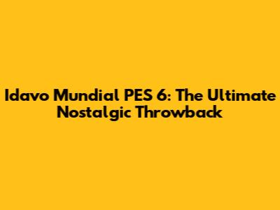 Idavo Mundial PES 6: The Ultimate Nostalgic Throwback