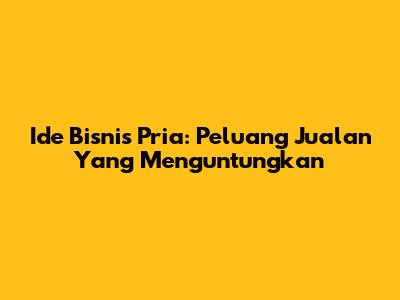 Ide Bisnis Pria: Peluang Jualan Yang Menguntungkan