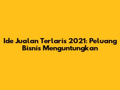 Ide Jualan Terlaris 2021: Peluang Bisnis Menguntungkan