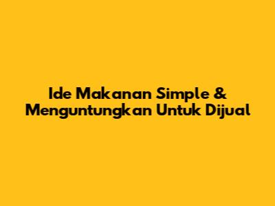Ide Makanan Simple & Menguntungkan Untuk Dijual