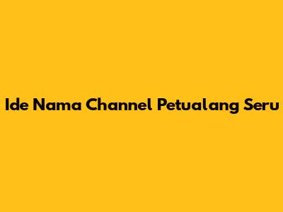 Ide Nama Channel Petualang Seru