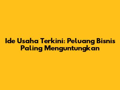 Ide Usaha Terkini: Peluang Bisnis Paling Menguntungkan