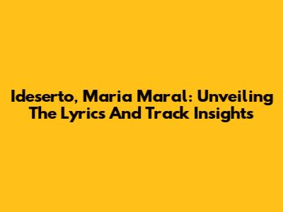 Ideserto, Maria Maral: Unveiling The Lyrics And Track Insights
