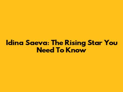 Idina Saeva: The Rising Star You Need To Know
