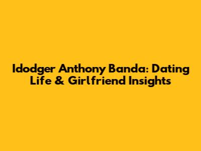 Idodger Anthony Banda: Dating Life & Girlfriend Insights