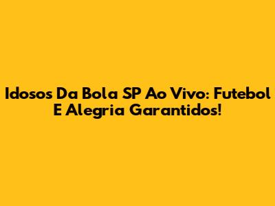 Idosos Da Bola SP Ao Vivo: Futebol E Alegria Garantidos!