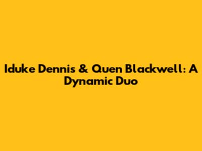 Iduke Dennis & Quen Blackwell: A Dynamic Duo