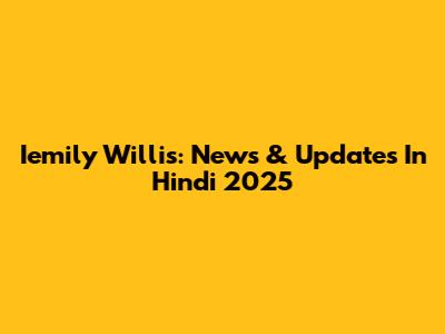 Iemily Willis: News & Updates In Hindi 2025