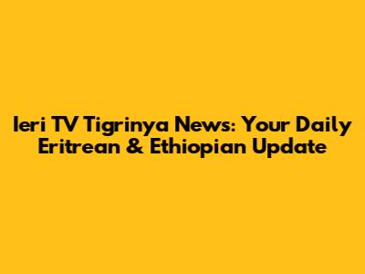 Ieri TV Tigrinya News: Your Daily Eritrean & Ethiopian Update