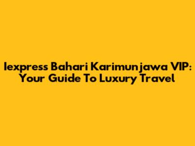 Iexpress Bahari Karimunjawa VIP: Your Guide To Luxury Travel
