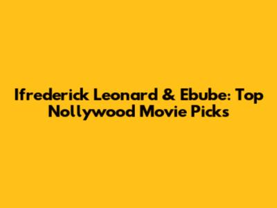 Ifrederick Leonard & Ebube: Top Nollywood Movie Picks