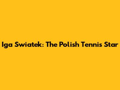 Iga Swiatek: The Polish Tennis Star