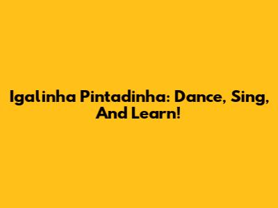 Igalinha Pintadinha: Dance, Sing, And Learn!