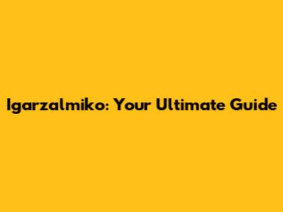 Igarzalmiko: Your Ultimate Guide