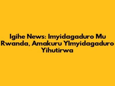 Igihe News: Imyidagaduro Mu Rwanda, Amakuru Y'Imyidagaduro Yihutirwa