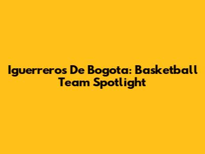Iguerreros De Bogota: Basketball Team Spotlight