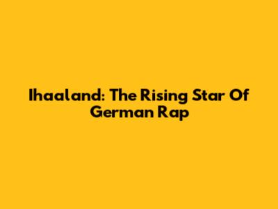 Ihaaland: The Rising Star Of German Rap