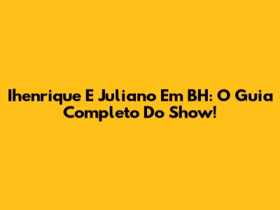 Ihenrique E Juliano Em BH: O Guia Completo Do Show!