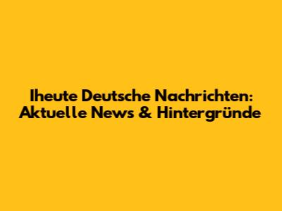 Iheute Deutsche Nachrichten: Aktuelle News & Hintergründe