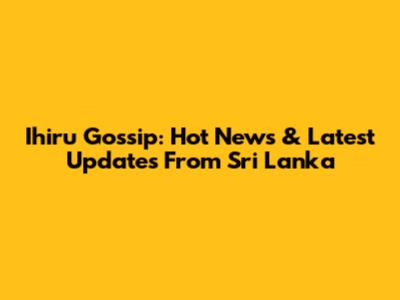 Ihiru Gossip: Hot News & Latest Updates From Sri Lanka