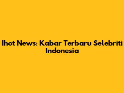 Ihot News: Kabar Terbaru Selebriti Indonesia