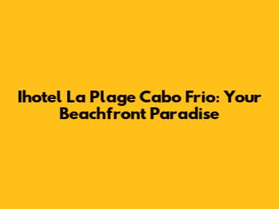 Ihotel La Plage Cabo Frio: Your Beachfront Paradise