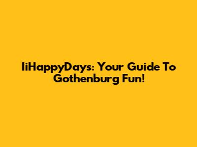 IiHappyDays: Your Guide To Gothenburg Fun!