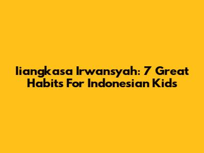 Iiangkasa Irwansyah: 7 Great Habits For Indonesian Kids