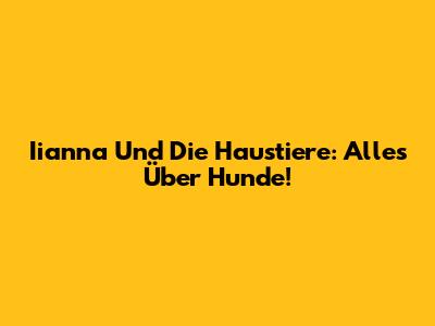 Iianna Und Die Haustiere: Alles Über Hunde!