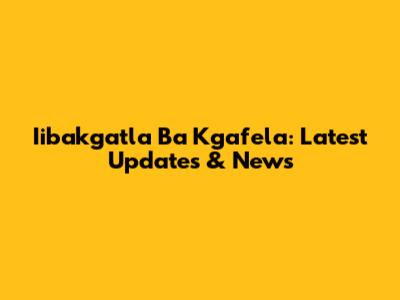Iibakgatla Ba Kgafela: Latest Updates & News