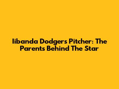 Iibanda Dodgers Pitcher: The Parents Behind The Star