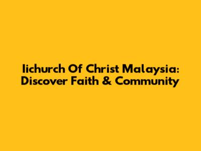 Iichurch Of Christ Malaysia: Discover Faith & Community