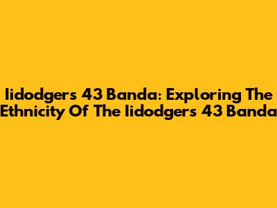 Iidodgers 43 Banda: Exploring The Ethnicity Of The Iidodgers 43 Banda