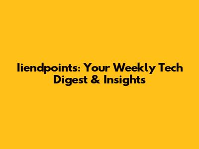 Iiendpoints: Your Weekly Tech Digest & Insights