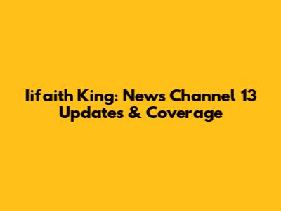 Iifaith King: News Channel 13 Updates & Coverage