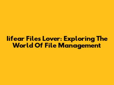 Iifear Files Lover: Exploring The World Of File Management