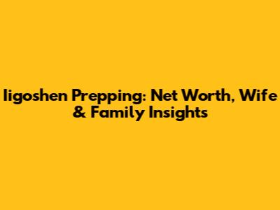 Iigoshen Prepping: Net Worth, Wife & Family Insights
