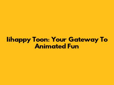 Iihappy Toon: Your Gateway To Animated Fun