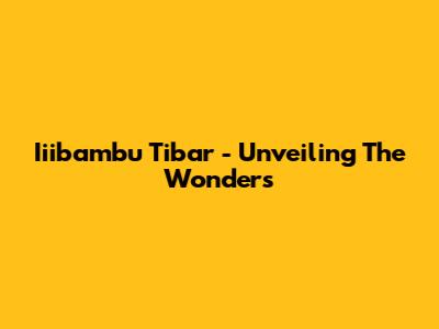 Iiibambu Tibar - Unveiling The Wonders