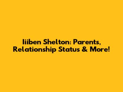Iiiben Shelton: Parents, Relationship Status & More!