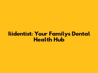 Iiidentist: Your Family's Dental Health Hub