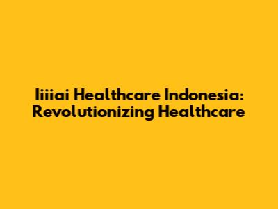 Iiiiai Healthcare Indonesia: Revolutionizing Healthcare