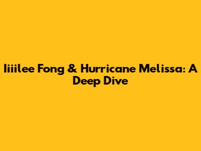 Iiiilee Fong & Hurricane Melissa: A Deep Dive