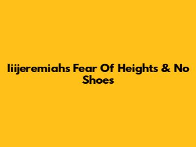 Iiijeremiah's Fear Of Heights & No Shoes