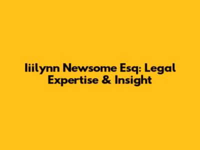 Iiilynn Newsome Esq: Legal Expertise & Insight