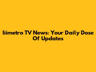 Iiimetro TV News: Your Daily Dose Of Updates